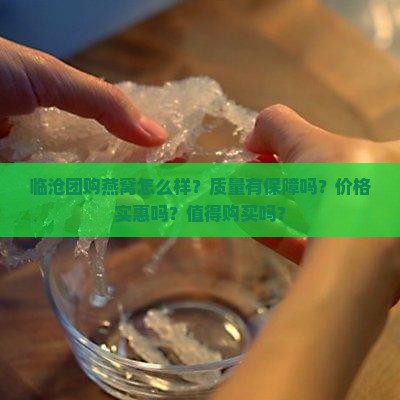 临沧团购燕窝怎么样？质量有保障吗？价格实惠吗？值得购买吗？