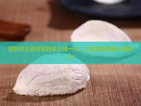 做好的三克燕窝有多少钱一斤，三克燕窝重量大概多少？