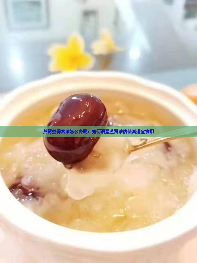 燕窝煮得太浓怎么办呢：如何调整燕窝浓度使其适宜食用