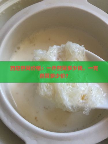 药店燕窝价格：一斤燕窝多少钱，一克燕窝多少价？