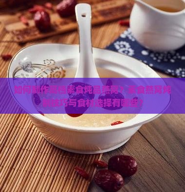 如何制作高档素食炖品燕窝？素食燕窝炖制技巧与食材选择有哪些？