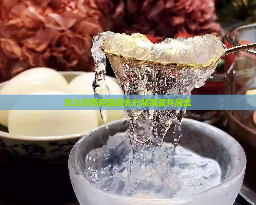 怎么把燕窝装进去分装瓶里并装盒