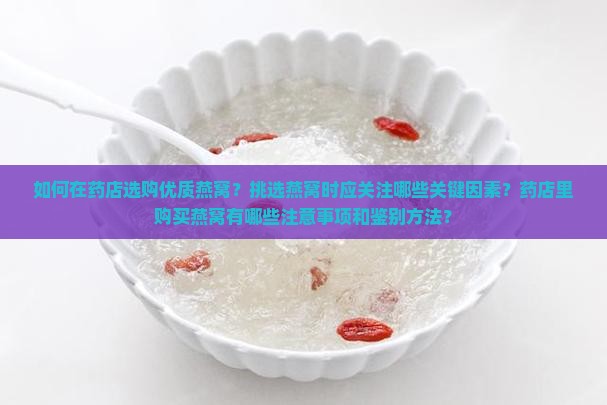 如何在药店选购优质燕窝？挑选燕窝时应关注哪些关键因素？药店里购买燕窝有哪些注意事项和鉴别方法？