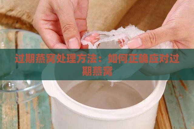 过期燕窝处理方法：如何正确应对过期燕窝