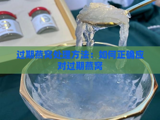 过期燕窝处理方法：如何正确应对过期燕窝