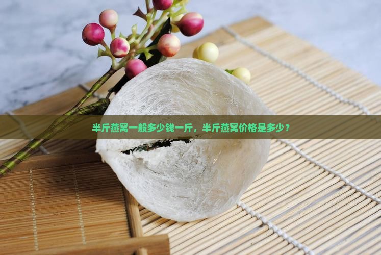 半斤燕窝一般多少钱一斤，半斤燕窝价格是多少？