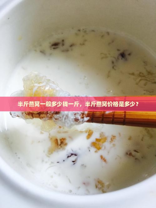 半斤燕窝一般多少钱一斤，半斤燕窝价格是多少？