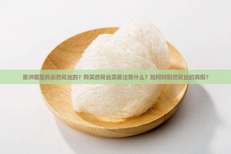 景洪哪里有卖燕窝丝的？购买燕窝丝需要注意什么？如何辨别燕窝丝的真假？