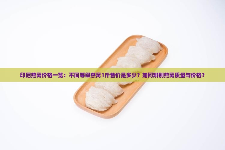 印尼燕窝价格一览：不同等级燕窝1斤售价是多少？如何辨别燕窝质量与价格？