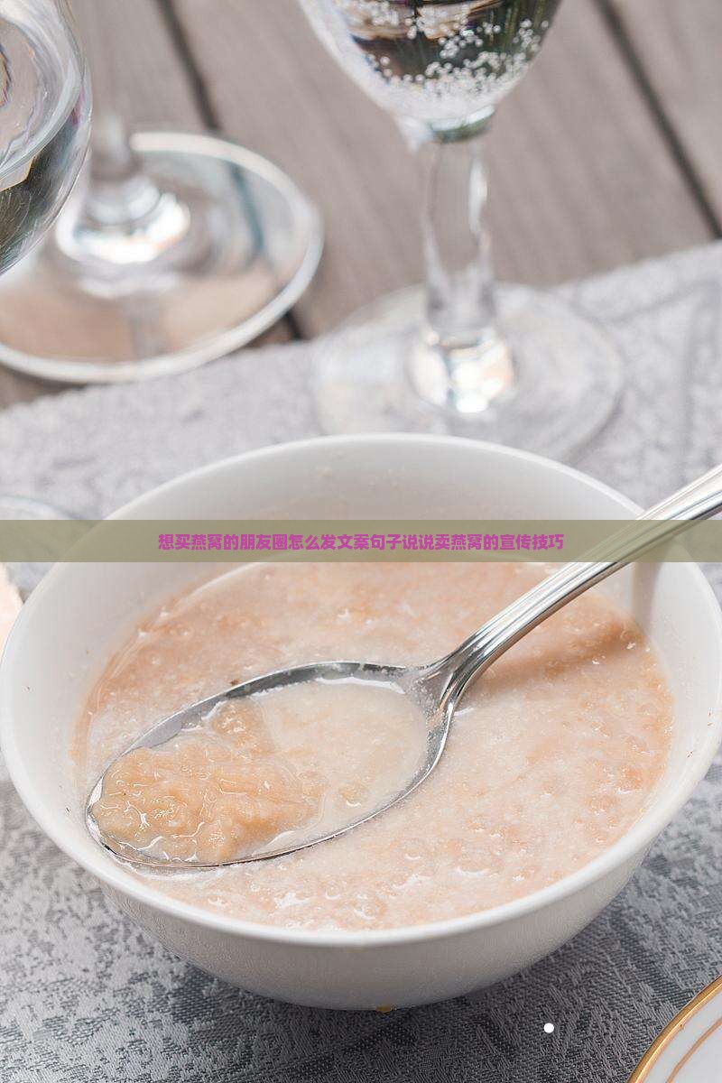 想买燕窝的朋友圈怎么发文案句子说说卖燕窝的宣传技巧