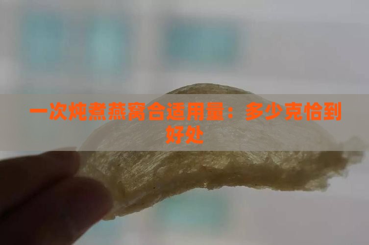 一次炖煮燕窝合适用量：多少克恰到好处