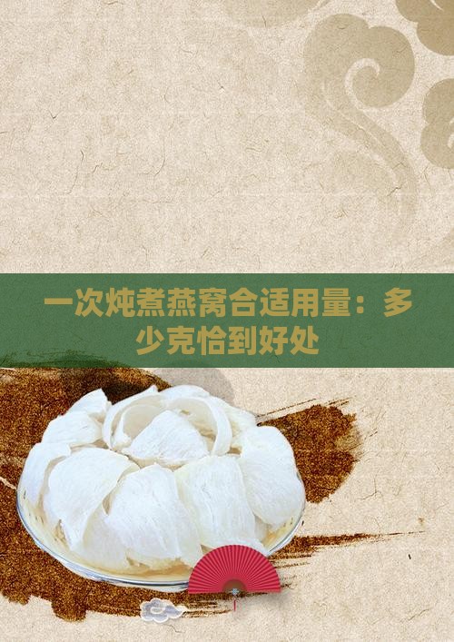 一次炖煮燕窝合适用量：多少克恰到好处