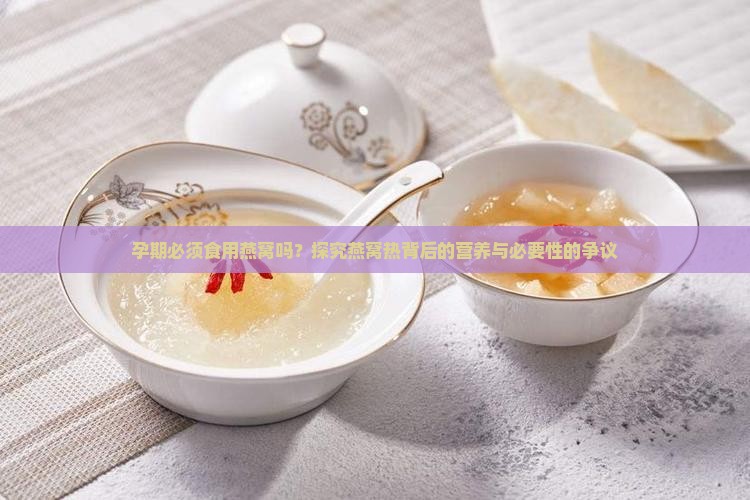 孕期必须食用燕窝吗？探究燕窝热背后的营养与必要性的争议