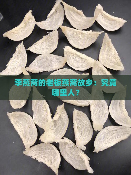 李燕窝的老板燕窝故乡：究竟哪里人？