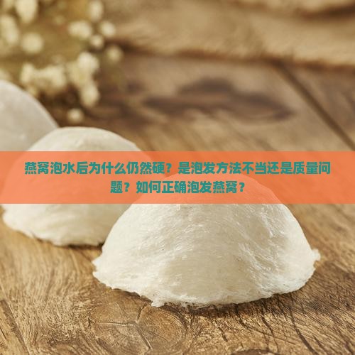 燕窝泡水后为什么仍然硬？是泡发方法不当还是质量问题？如何正确泡发燕窝？
