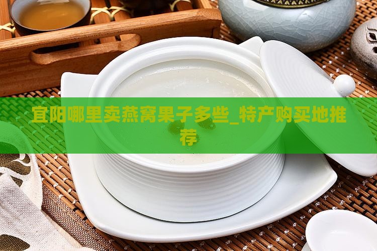 宜阳哪里卖燕窝果子多些_特产购买地推荐