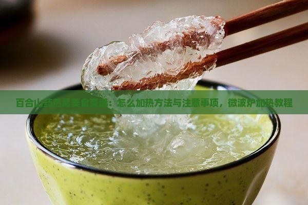 百合山药燕窝美食菜谱：怎么加热方法与注意事项，微波炉加热教程