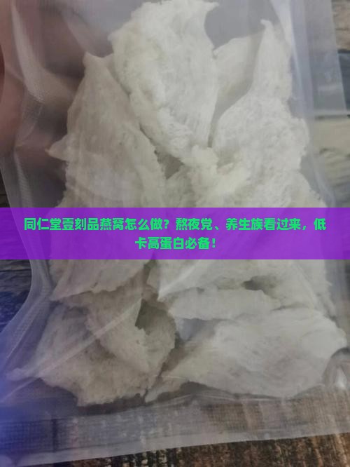 同仁堂壹刻品燕窝怎么做？熬夜党、养生族看过来，低卡高蛋白必备！