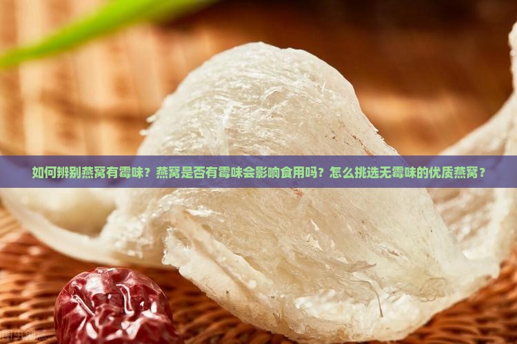 如何辨别燕窝有霉味？燕窝是否有霉味会影响食用吗？怎么挑选无霉味的优质燕窝？