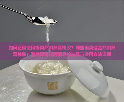 如何正确使用锅具熬制燕窝桃胶？哪些锅具适合熬制燕窝桃胶？熬燕窝桃胶时锅具的选择与使用方法详解