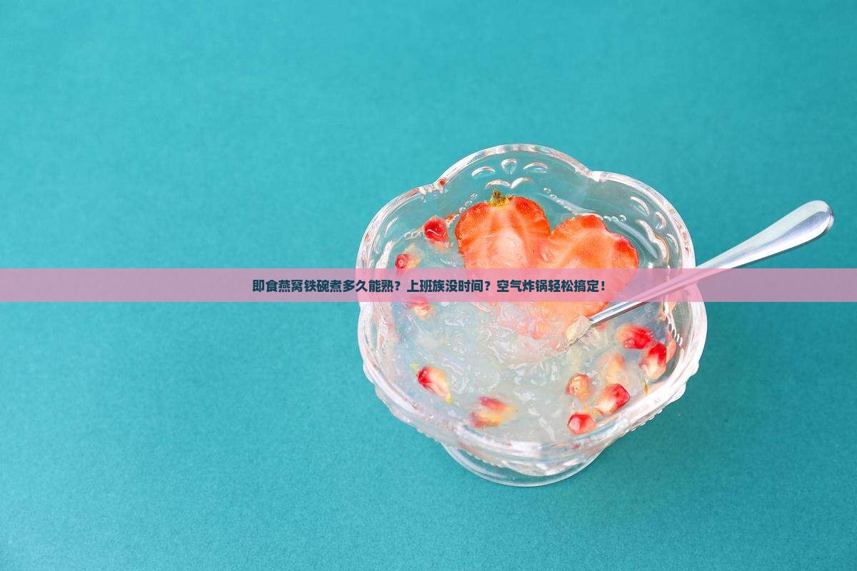 即食燕窝铁碗煮多久能熟？上班族没时间？空气炸锅轻松搞定！