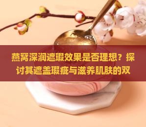 燕窝深润遮瑕效果是否理想？探讨其遮盖瑕疵与滋养肌肤的双重功效