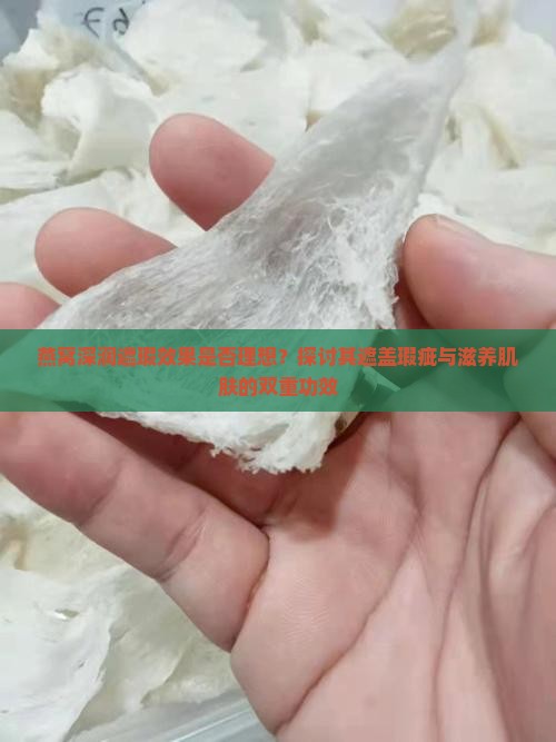 燕窝深润遮瑕效果是否理想？探讨其遮盖瑕疵与滋养肌肤的双重功效