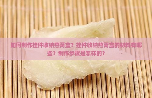 如何制作挂件收纳燕窝盒？挂件收纳燕窝盒的材料有哪些？制作步骤是怎样的？