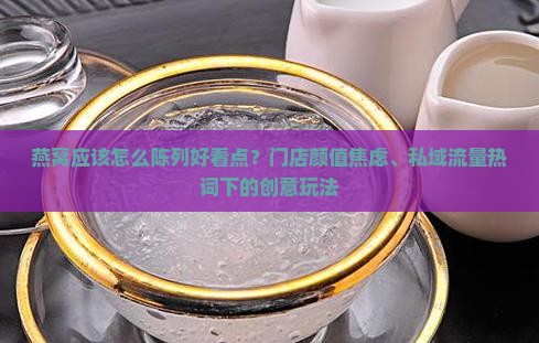 燕窝应该怎么陈列好看点？门店颜值焦虑、私域流量热词下的创意玩法