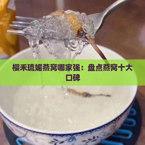 樱禾琉媚燕窝哪家强：盘点燕窝十大口碑