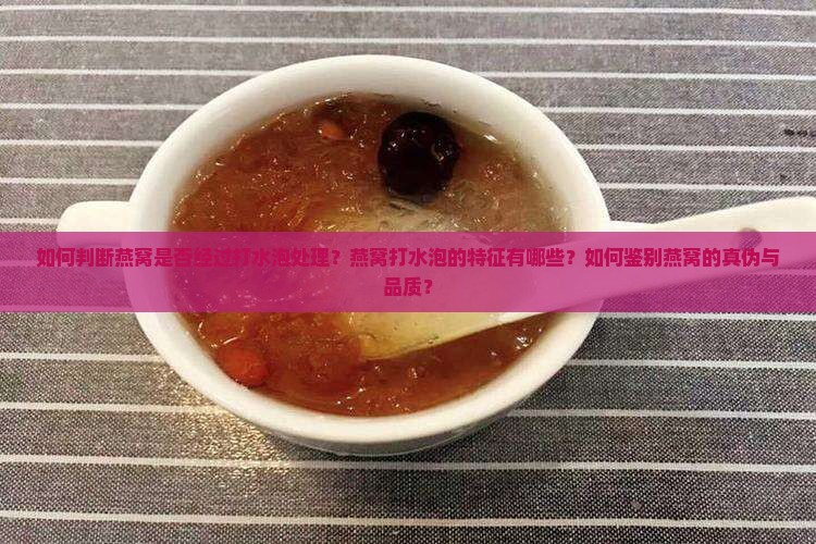 如何判断燕窝是否经过打水泡处理？燕窝打水泡的特征有哪些？如何鉴别燕窝的真伪与品质？