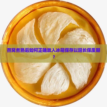 燕窝煮熟后如何正确放入冰箱保存以延长保质期？