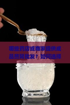 哪些药店或商家提供成品燕窝批发？如何选择可靠的燕窝批发供应商？