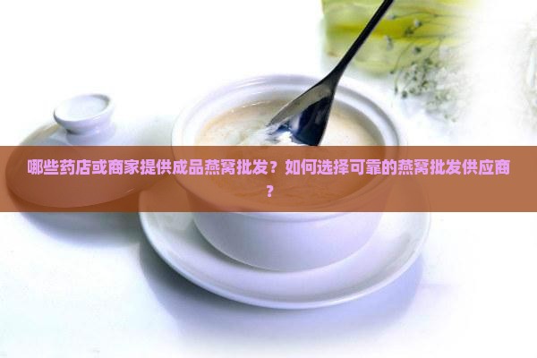 哪些药店或商家提供成品燕窝批发？如何选择可靠的燕窝批发供应商？