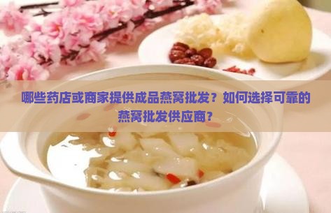 哪些药店或商家提供成品燕窝批发？如何选择可靠的燕窝批发供应商？