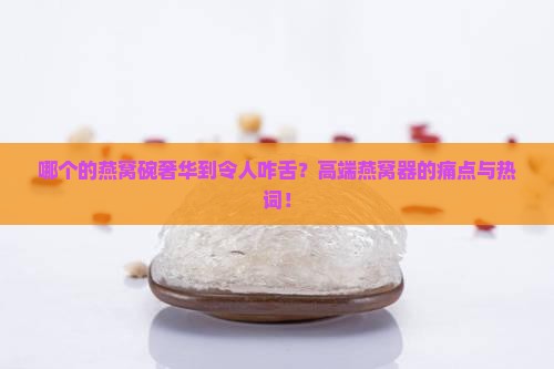哪个的燕窝碗奢华到令人咋舌？高端燕窝器的痛点与热词！