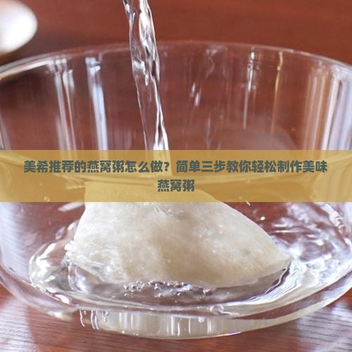 美希推荐的燕窝粥怎么做？简单三步教你轻松制作美味燕窝粥