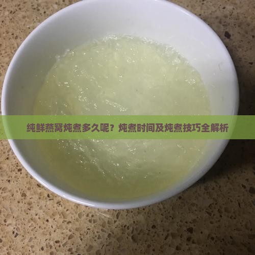 纯鲜燕窝炖煮多久呢？炖煮时间及炖煮技巧全解析