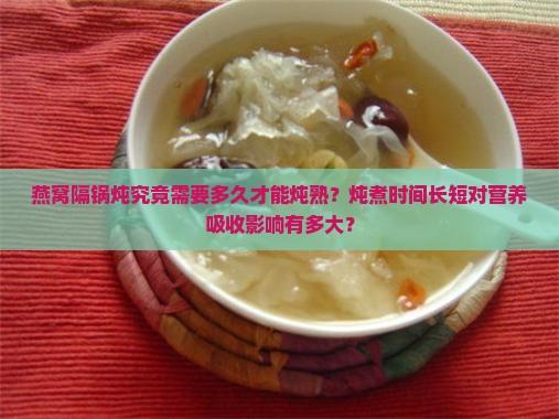 燕窝隔锅炖究竟需要多久才能炖熟？炖煮时间长短对营养吸收影响有多大？