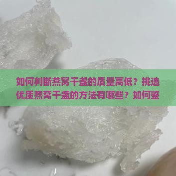 如何判断燕窝干盏的质量高低？挑选优质燕窝干盏的方法有哪些？如何鉴别燕窝干盏的真伪与品质？