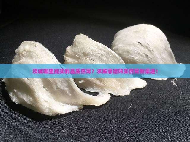 项城哪里能买到品质燕窝？求解靠谱购买燕窝新渠道！