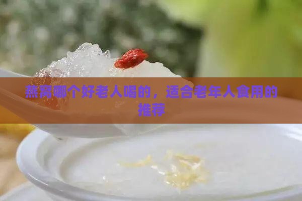 燕窝哪个好老人喝的，适合老年人食用的推荐