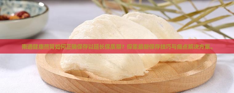 南通健康燕窝如何正确保存以延长保质期？探索最新保存技巧与痛点解决方案。