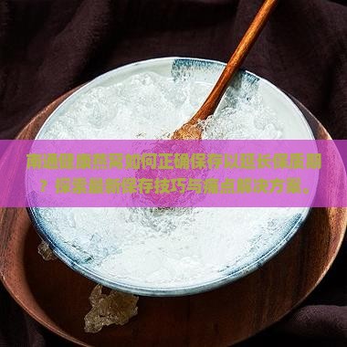 南通健康燕窝如何正确保存以延长保质期？探索最新保存技巧与痛点解决方案。