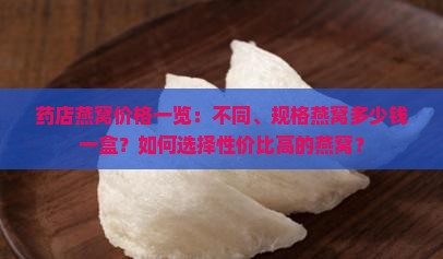 药店燕窝价格一览：不同、规格燕窝多少钱一盒？如何选择性价比高的燕窝？