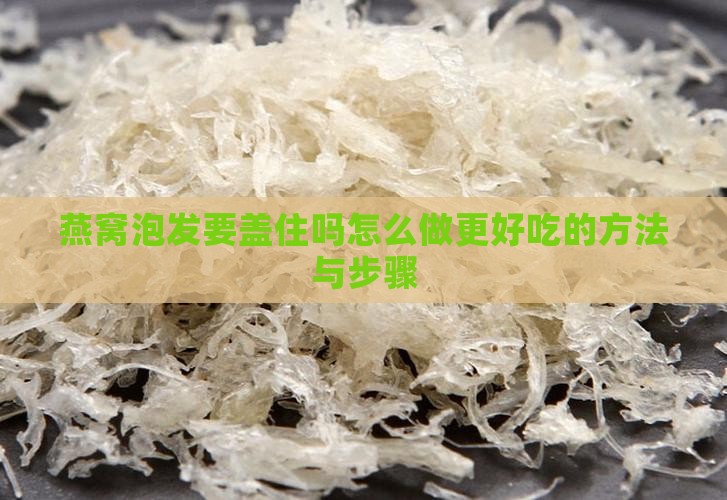 燕窝泡发要盖住吗怎么做更好吃的方法与步骤