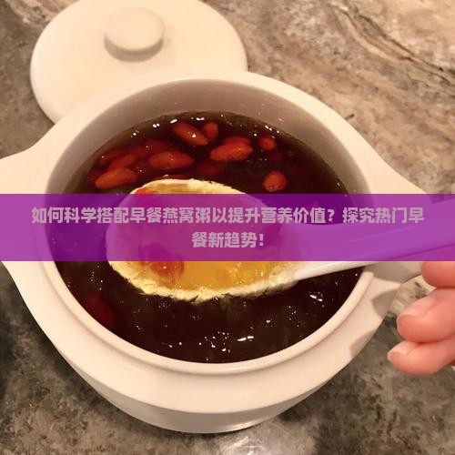 如何科学搭配早餐燕窝粥以提升营养价值？探究热门早餐新趋势！