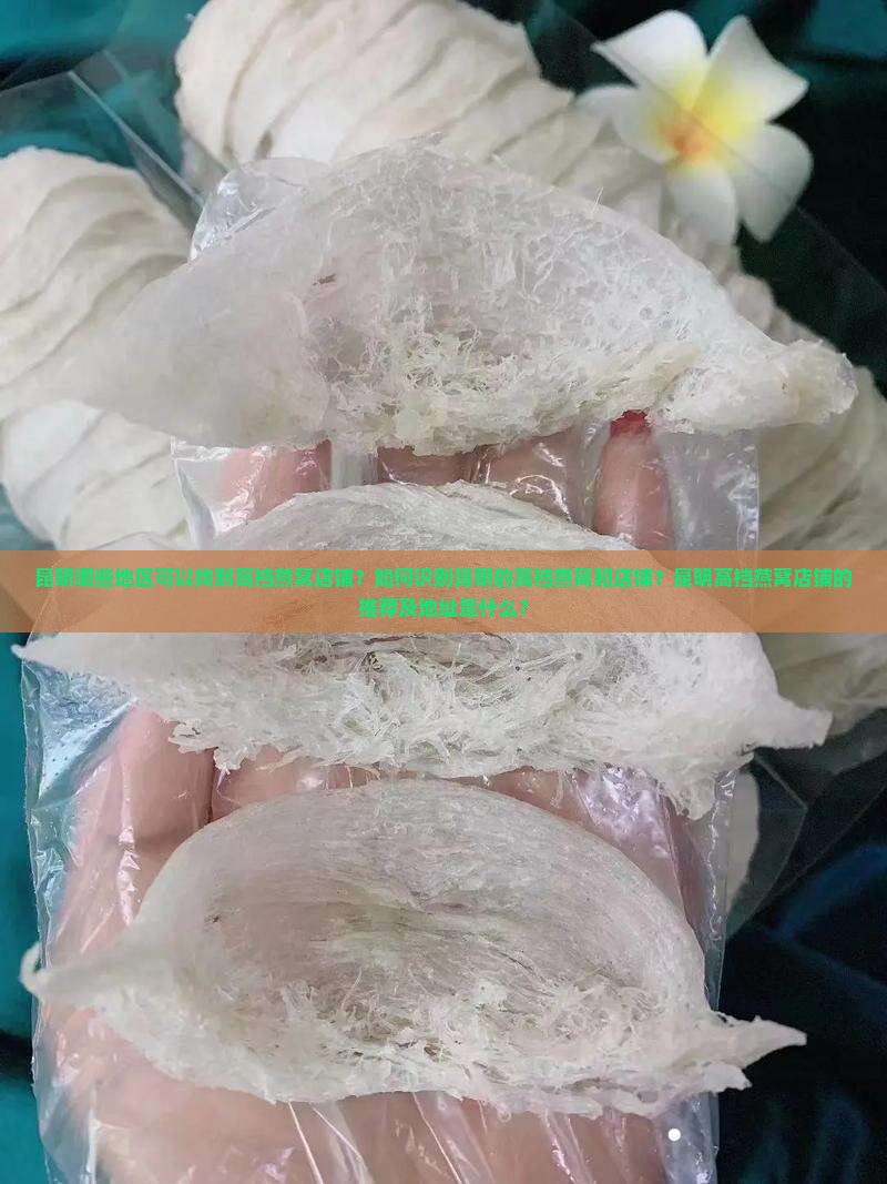 昆明哪些地区可以找到高档燕窝店铺？如何识别昆明的高档燕窝和店铺？昆明高档燕窝店铺的推荐及地址是什么？