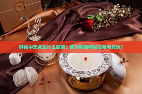 燕窝中黑点是什么原因？如何判断燕窝质量与真伪？