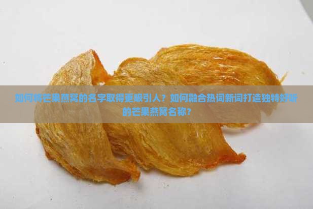 如何将芒果燕窝的名字取得更吸引人？如何融合热词新词打造独特好听的芒果燕窝名称？